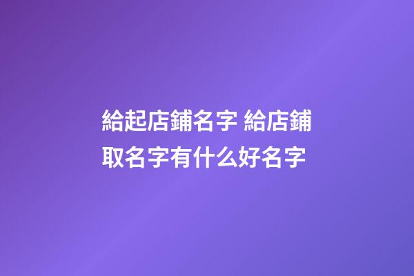 給起店鋪名字 給店鋪取名字有什么好名字-第1張-店鋪起名-玄機派